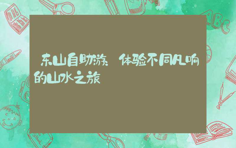 东山自助游:体验不同凡响的山水之旅