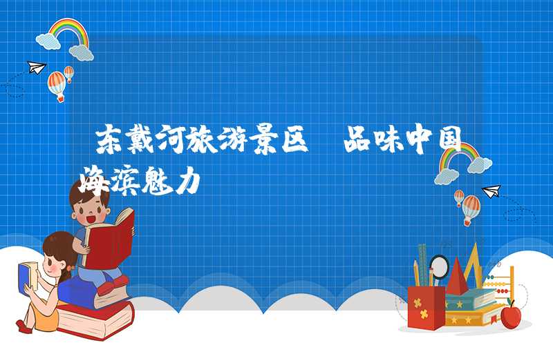 东戴河旅游景区：品味中国海滨魅力