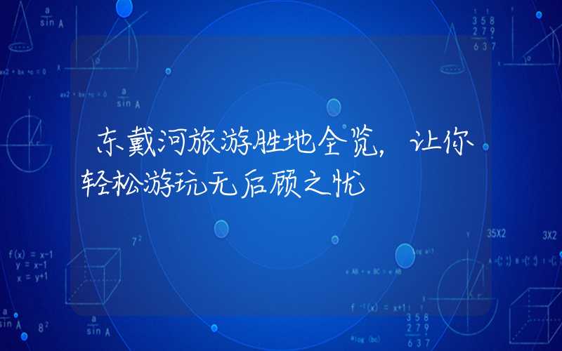 东戴河旅游胜地全览，让你轻松游玩无后顾之忧