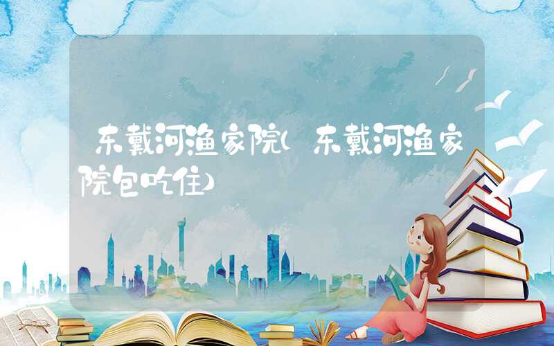 东戴河渔家院（东戴河渔家院包吃住）