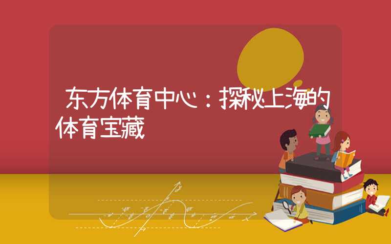 东方体育中心：探秘上海的体育宝藏