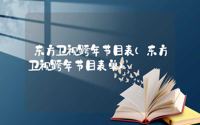 东方卫视跨年节目表（东方卫视跨年节目表单）