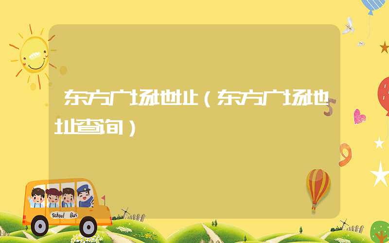 东方广场地址（东方广场地址查询）