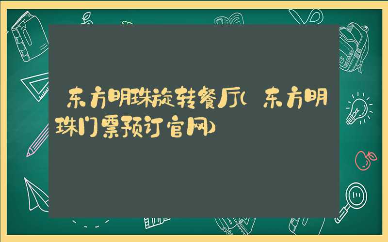 东方明珠旋转餐厅（东方明珠门票预订官网）