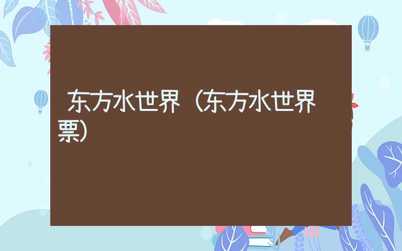 东方水世界(东方水世界门票)