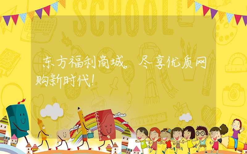 东方福利商城，尽享优质网购新时代！