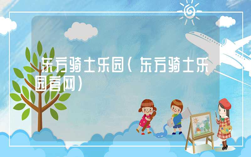 东方骑士乐园(东方骑士乐园官网)