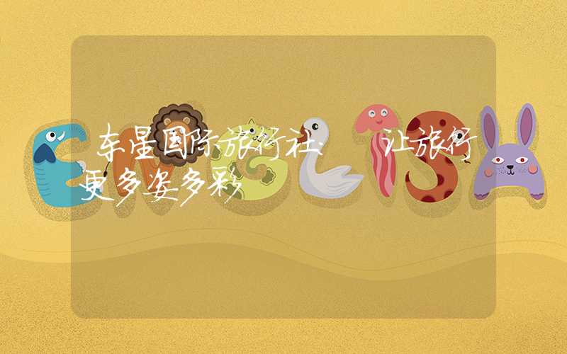东星国际旅行社: 让旅行更多姿多彩