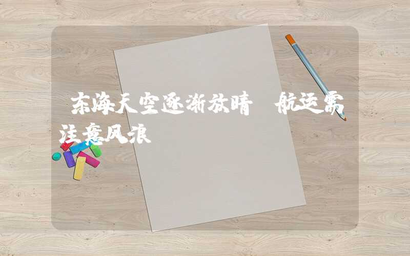 东海天空逐渐放晴，航运需注意风浪