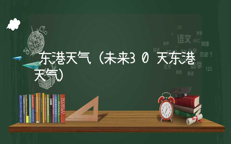 东港天气（未来30天东港天气）
