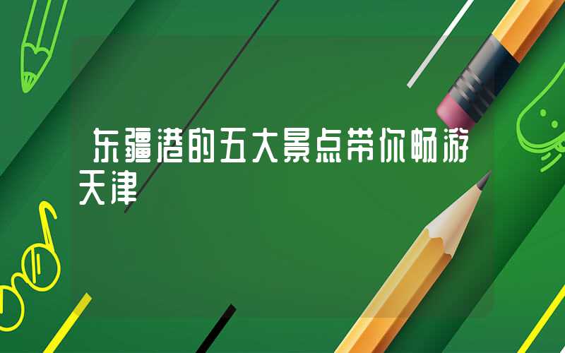 东疆港的五大景点带你畅游天津