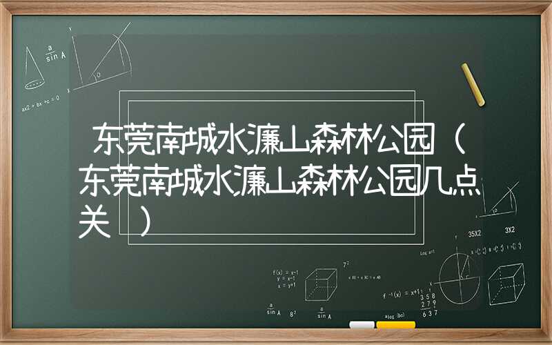 东莞南城水濂山森林公园（东莞南城水濂山森林公园几点关门）