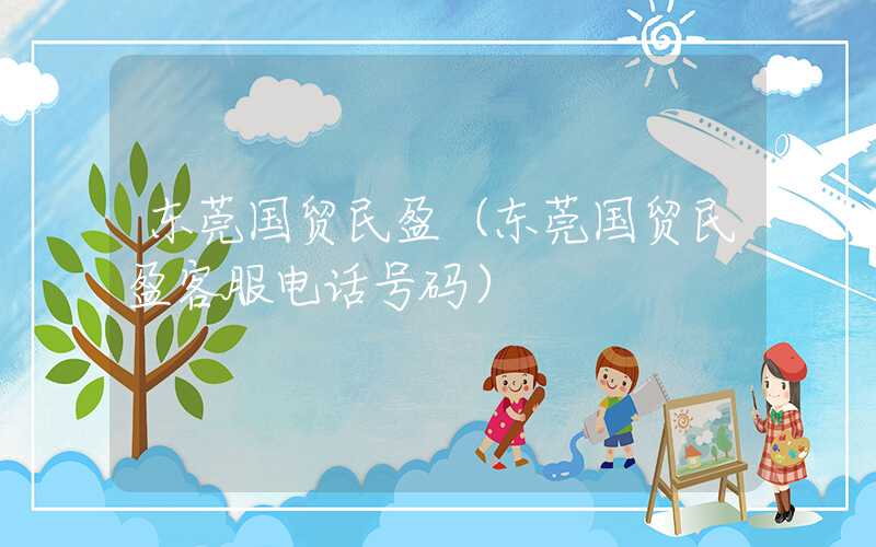 东莞国贸民盈（东莞国贸民盈客服电话号码）