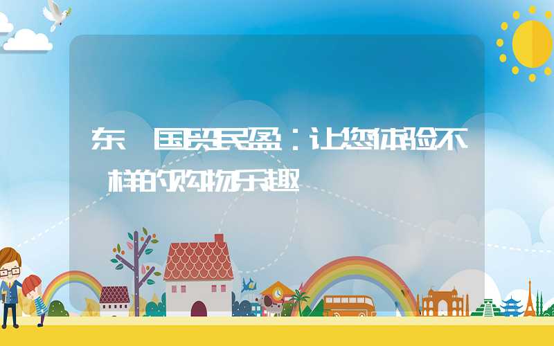东莞国贸民盈：让您体验不一样的购物乐趣