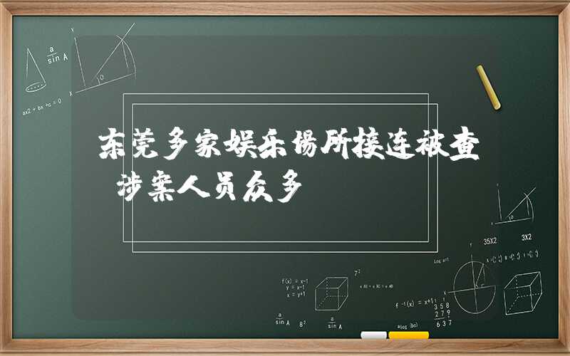 东莞多家娱乐场所接连被查，涉案人员众多