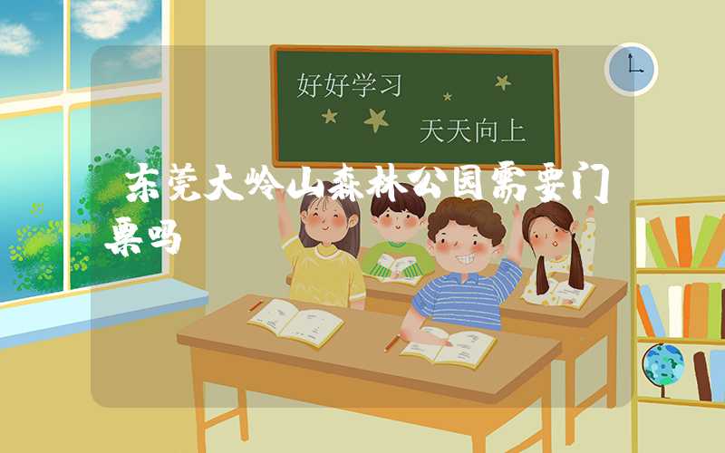 东莞大岭山森林公园需要门票吗？
