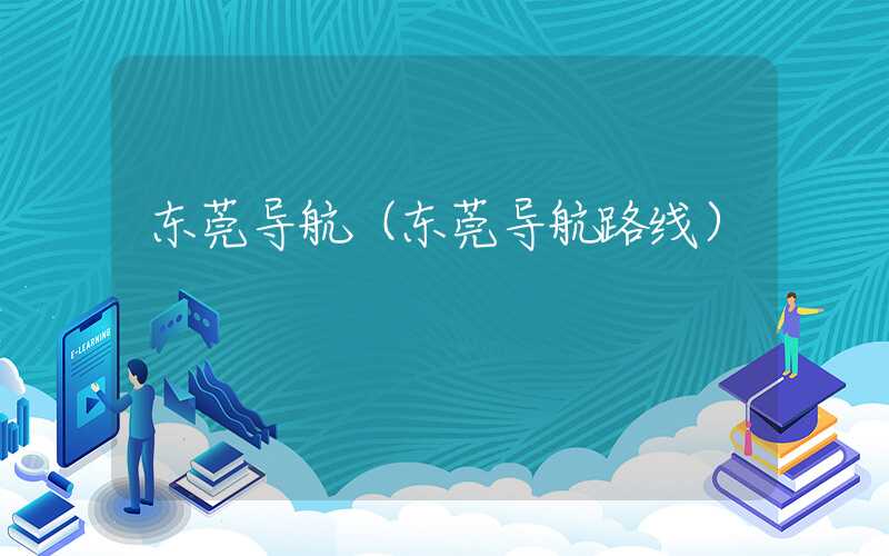 东莞导航（东莞导航路线）
