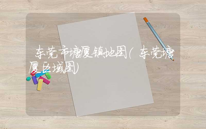 东莞市塘厦镇地图（东莞塘厦区域图）