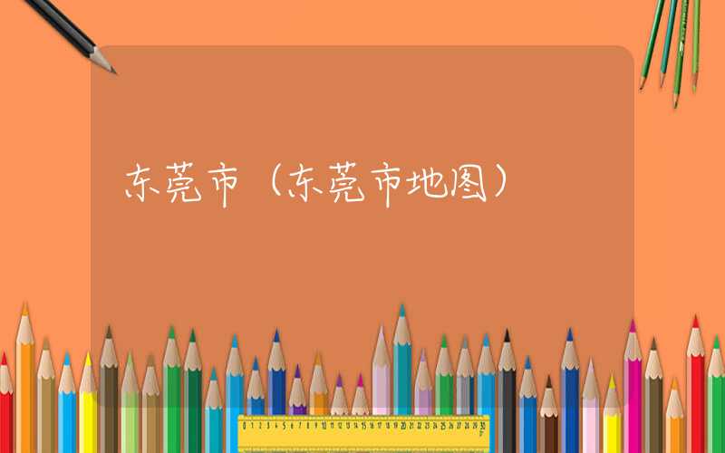 东莞市(东莞市地图)