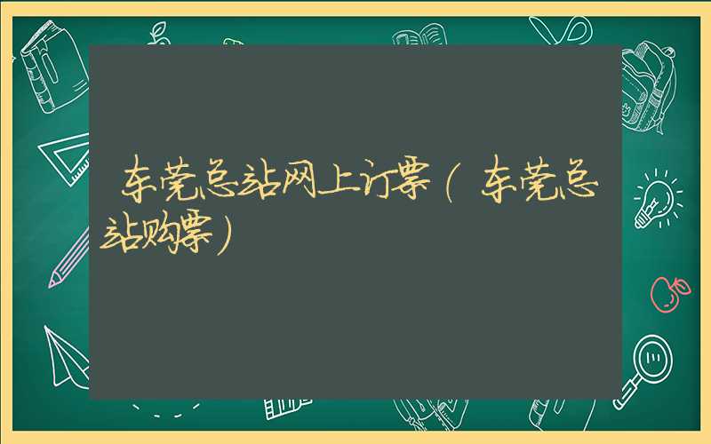 东莞总站网上订票（东莞总站购票）