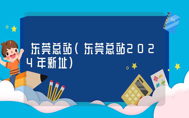 东莞总站(东莞总站2024年新址)