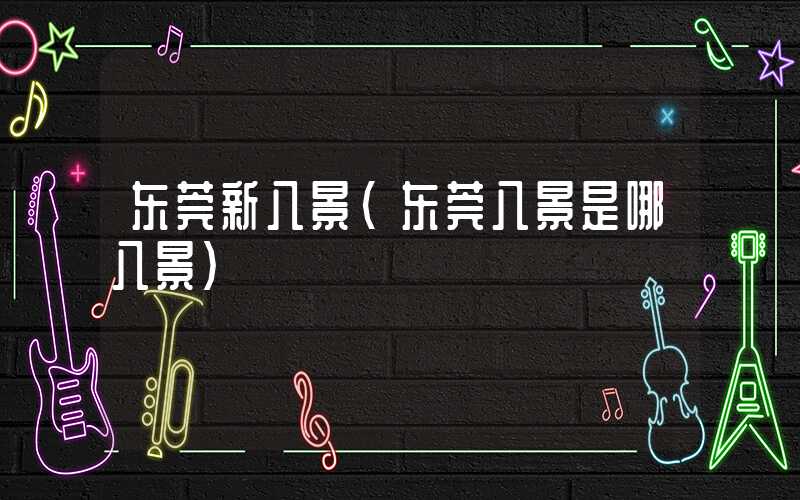 东莞新八景（东莞八景是哪八景）