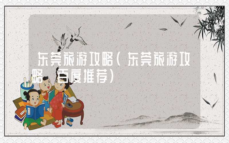 东莞旅游攻略（东莞旅游攻略 百度推荐）