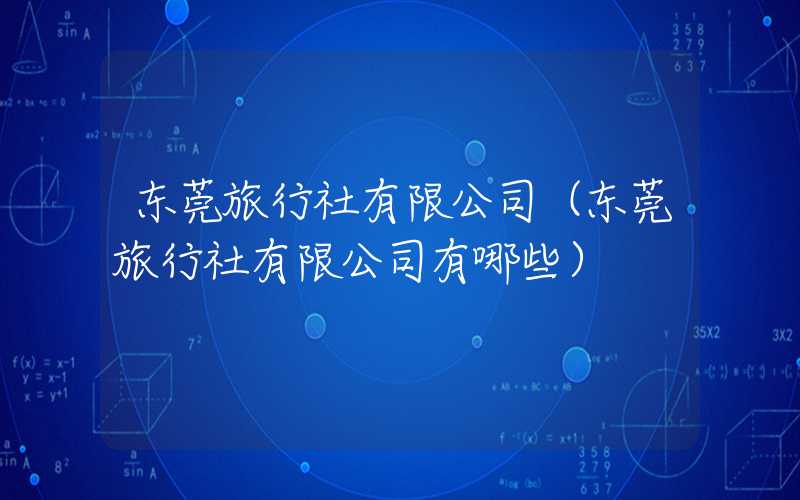 东莞旅行社有限公司（东莞旅行社有限公司有哪些）