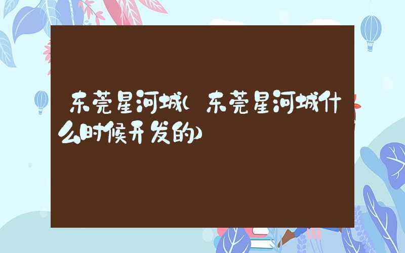东莞星河城（东莞星河城什么时候开发的）