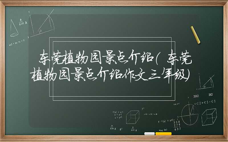 东莞植物园景点介绍(东莞植物园景点介绍作文三年级)
