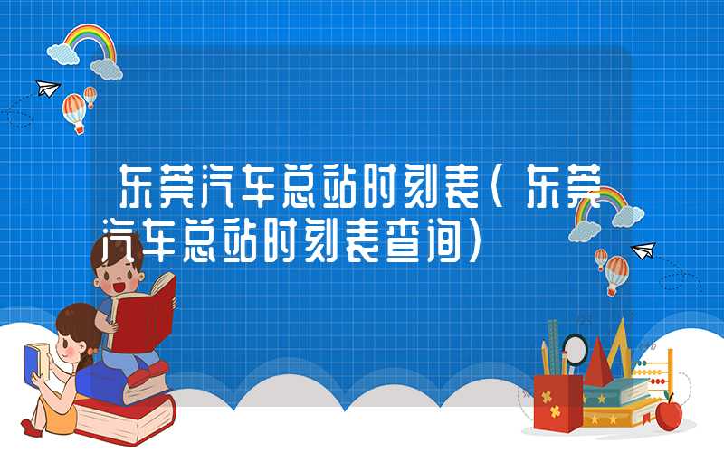 东莞汽车总站时刻表（东莞汽车总站时刻表查询）