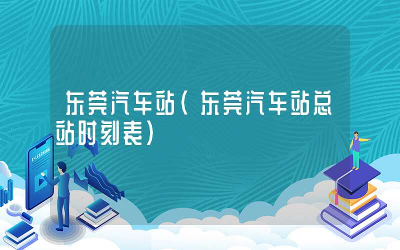 东莞汽车站(东莞汽车站总站时刻表)