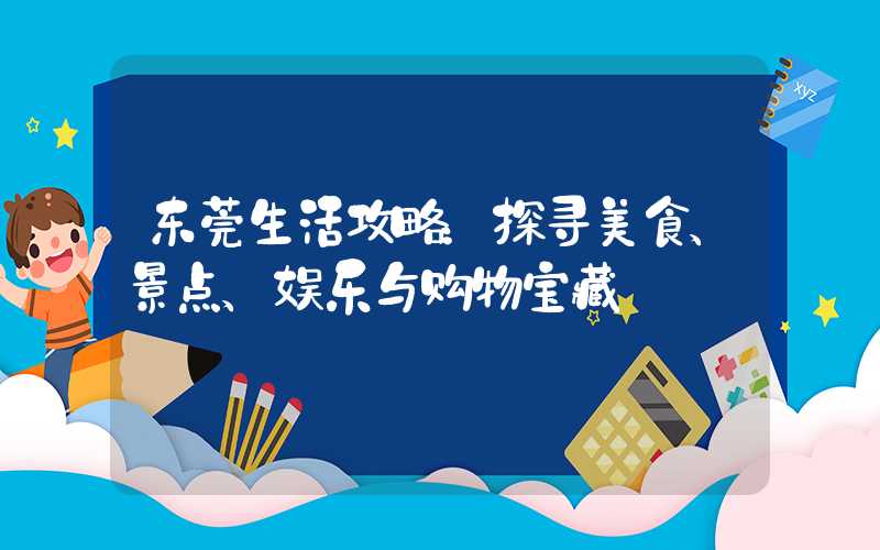东莞生活攻略:探寻美食、景点、娱乐与购物宝藏