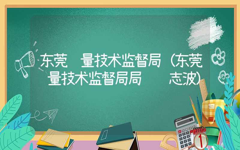 东莞质量技术监督局（东莞质量技术监督局局长邓志波）