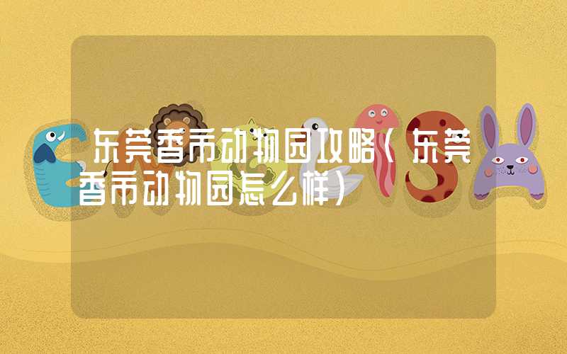 东莞香市动物园攻略（东莞香市动物园怎么样）