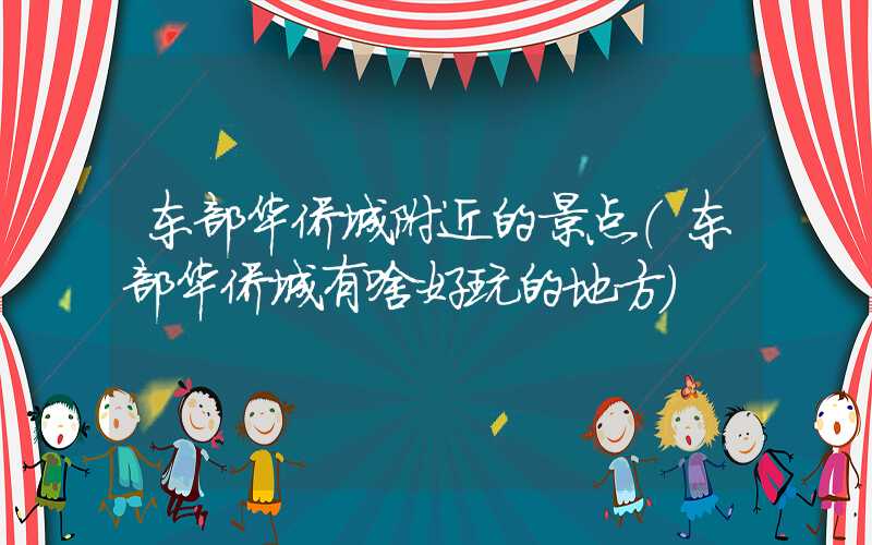 东部华侨城附近的景点（东部华侨城有啥好玩的地方）