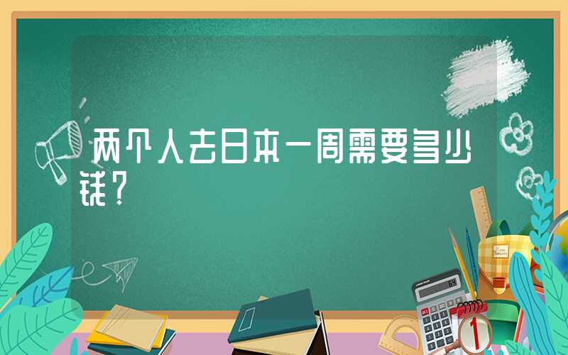 两个人去日本一周需要多少钱？