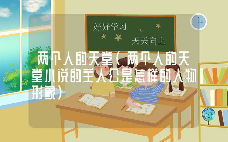 两个人的天堂(两个人的天堂小说的主人公是怎样的人物形象)
