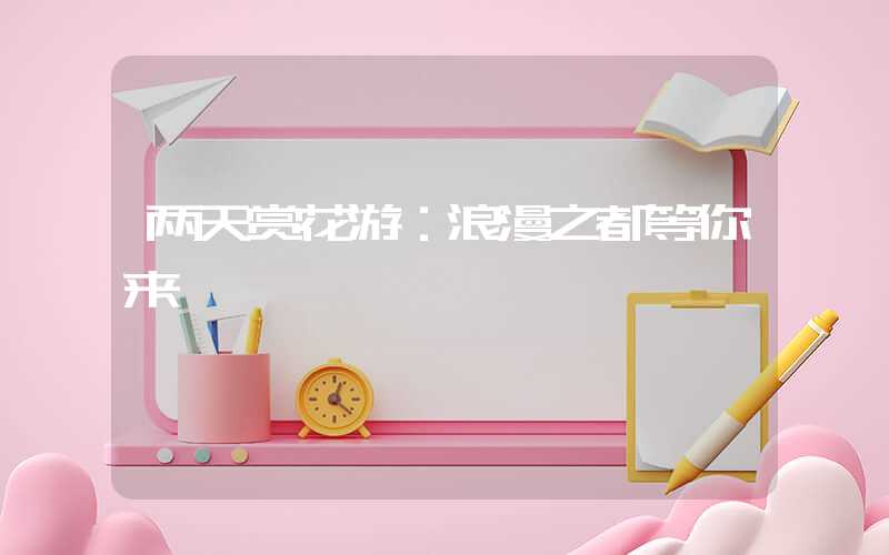 两天赏花游:浪漫之都等你来