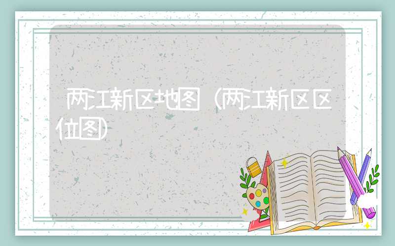 两江新区地图（两江新区区位图）