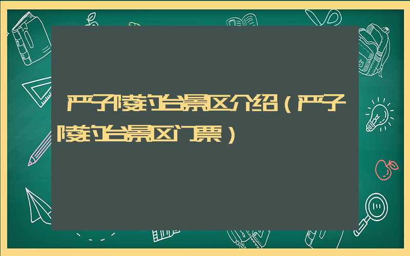严子陵钓台景区介绍（严子陵钓台景区门票）