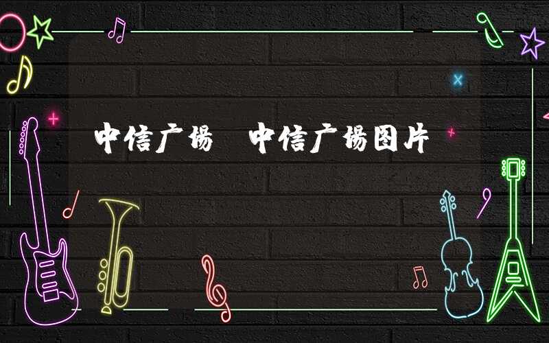 中信广场（中信广场图片）
