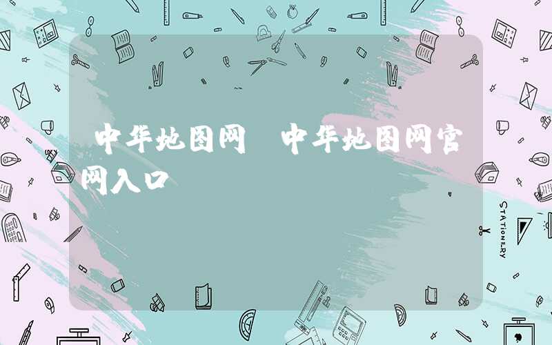 中华地图网（中华地图网官网入口）