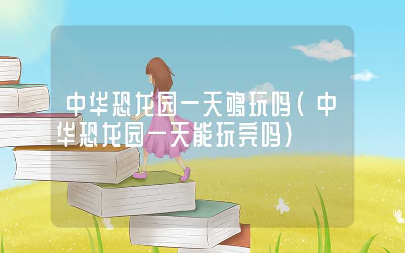 中华恐龙园一天够玩吗（中华恐龙园一天能玩完吗）