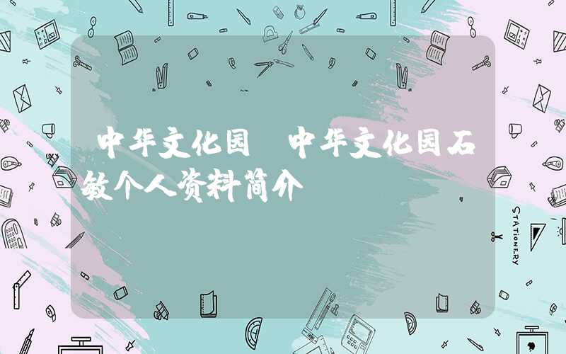 中华文化园（中华文化园石敏个人资料简介）