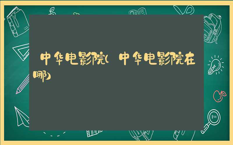 中华电影院（中华电影院在哪）