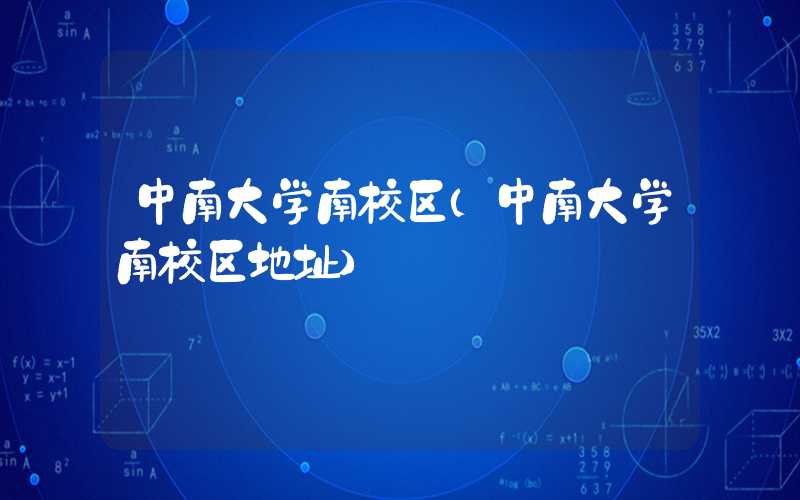 中南大学南校区（中南大学南校区地址）
