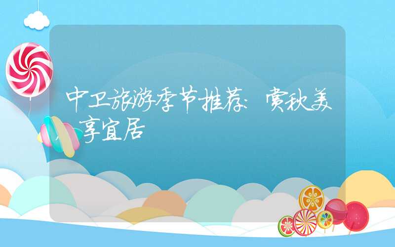 中卫旅游季节推荐：赏秋美，享宜居