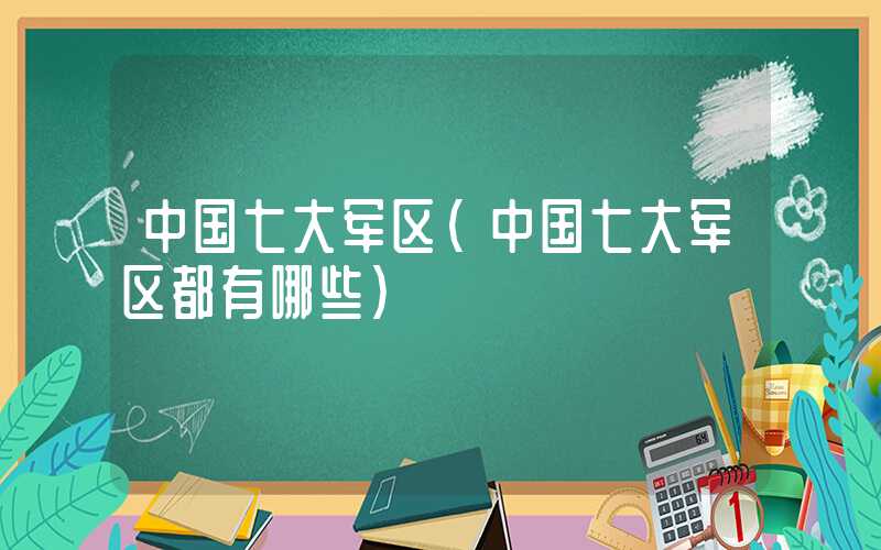 中国七大军区（中国七大军区都有哪些）