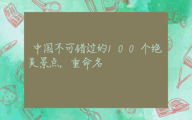 中国不可错过的100个绝美景点，重命名